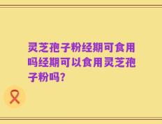灵芝孢子粉经期可食用吗经期可以食用灵芝孢子粉吗？
