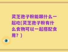 灵芝孢子粉能跟什么一起吃(灵芝孢子粉有什么食物可以一起搭配食用？)