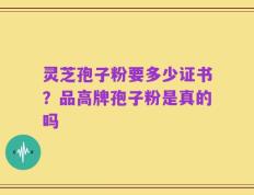 灵芝孢子粉要多少证书？品高牌孢子粉是真的吗