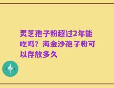 灵芝孢子粉超过2年能吃吗？海金沙孢子粉可以存放多久