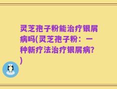 灵芝孢子粉能治疗银屑病吗(灵芝孢子粉：一种新疗法治疗银屑病？)