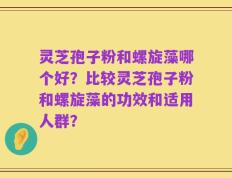 灵芝孢子粉和螺旋藻哪个好？比较灵芝孢子粉和螺旋藻的功效和适用人群？