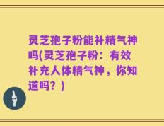 灵芝孢子粉能补精气神吗(灵芝孢子粉：有效补充人体精气神，你知道吗？)