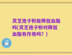 灵芝孢子粉能降低血脂吗(灵芝孢子粉对降低血脂有作用吗？)