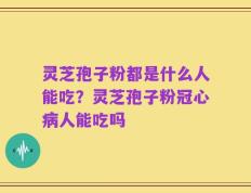 灵芝孢子粉都是什么人能吃？灵芝孢子粉冠心病人能吃吗