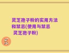 灵芝孢子粉的实用方法和禁忌(使用与禁忌  灵芝孢子粉)