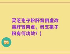 灵芝孢子粉肝肾阴虚改善肝肾阴虚，灵芝孢子粉有何功效？)