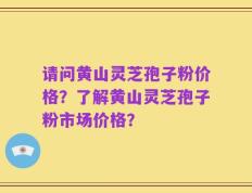 请问黄山灵芝孢子粉价格？了解黄山灵芝孢子粉市场价格？