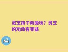 灵芝孢子粉酸味？灵芝的功效有哪些