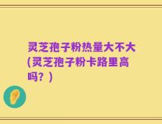灵芝孢子粉热量大不大(灵芝孢子粉卡路里高吗？)