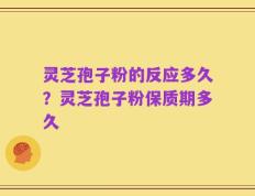 灵芝孢子粉的反应多久？灵芝孢子粉保质期多久