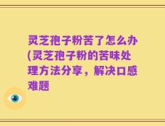 灵芝孢子粉苦了怎么办(灵芝孢子粉的苦味处理方法分享，解决口感难题