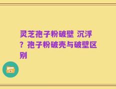 灵芝孢子粉破壁 沉浮？孢子粉破壳与破壁区别
