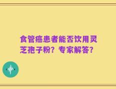 食管癌患者能否饮用灵芝孢子粉？专家解答？