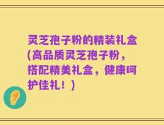 灵芝孢子粉的精装礼盒(高品质灵芝孢子粉，搭配精美礼盒，健康呵护佳礼！)