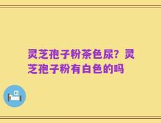 灵芝孢子粉茶色尿？灵芝孢子粉有白色的吗