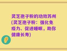 灵芝孢子粉的功效苏州(灵芝孢子粉：强化免疫力、促进睡眠，助你健康长寿)