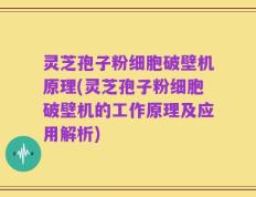 灵芝孢子粉细胞破壁机原理(灵芝孢子粉细胞破壁机的工作原理及应用解析)