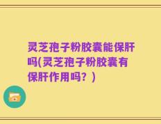 灵芝孢子粉胶囊能保肝吗(灵芝孢子粉胶囊有保肝作用吗？)