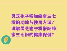 灵芝孢子粉加蜂蜜三七粉的功效与使用方法？详解灵芝孢子粉搭配蜂蜜三七粉的健康保健？