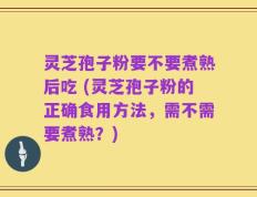 灵芝孢子粉要不要煮熟后吃 (灵芝孢子粉的正确食用方法，需不需要煮熟？)