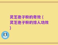 灵芝孢子粉的奇效 (灵芝孢子粉的惊人功效)