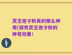 灵芝孢子粉真的那么神奇(探究灵芝孢子粉的神奇效果！