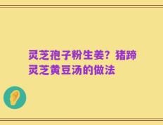灵芝孢子粉生姜？猪蹄灵芝黄豆汤的做法