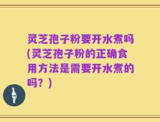 灵芝孢子粉要开水煮吗(灵芝孢子粉的正确食用方法是需要开水煮的吗？)