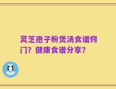 灵芝孢子粉煲汤食谱窍门？健康食谱分享？