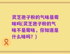 灵芝孢子粉的气味是霉味吗(灵芝孢子粉的气味不是霉味，你知道是什么味吗？)