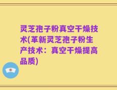 灵芝孢子粉真空干燥技术(革新灵芝孢子粉生产技术：真空干燥提高品质)