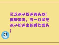 灵芝孢子粉蒸馒头吃(健康美味，尝一口灵芝孢子粉蒸出的香软馒头)