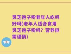 灵芝孢子粉老年人吃吗好吗(老年人适合食用灵芝孢子粉吗？营养但需谨慎)