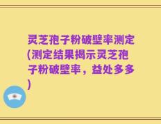 灵芝孢子粉破壁率测定(测定结果揭示灵芝孢子粉破壁率，益处多多)