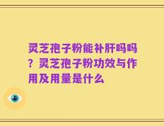 灵芝孢子粉能补肝吗吗？灵芝孢子粉功效与作用及用量是什么