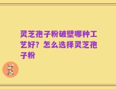 灵芝孢子粉破壁哪种工艺好？怎么选择灵芝孢子粉