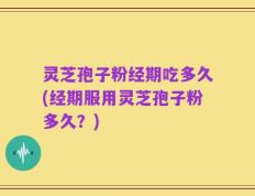 灵芝孢子粉经期吃多久(经期服用灵芝孢子粉多久？)