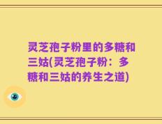 灵芝孢子粉里的多糖和三姑(灵芝孢子粉：多糖和三姑的养生之道)