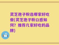 灵芝孢子粉选哪家好吃些(灵芝孢子粉口感如何？推荐几家好吃的品牌)