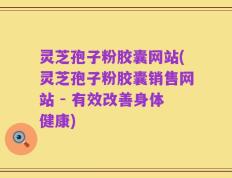 灵芝孢子粉胶囊网站(灵芝孢子粉胶囊销售网站 - 有效改善身体健康)