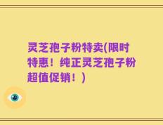 灵芝孢子粉特卖(限时特惠！纯正灵芝孢子粉超值促销！)