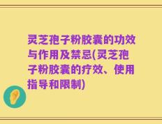 灵芝孢子粉胶囊的功效与作用及禁忌(灵芝孢子粉胶囊的疗效、使用指导和限制)