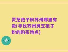 灵芝孢子粉苏州哪里有卖(寻找苏州灵芝孢子粉的购买地点)