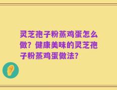 灵芝孢子粉蒸鸡蛋怎么做？健康美味的灵芝孢子粉蒸鸡蛋做法？