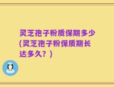 灵芝孢子粉质保期多少(灵芝孢子粉保质期长达多久？)