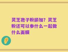 灵芝孢子粉舔加？灵芝粉还可以参什么一起做什么面膜