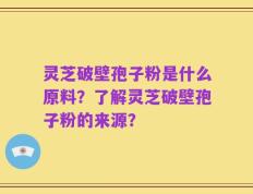 灵芝破壁孢子粉是什么原料？了解灵芝破壁孢子粉的来源？