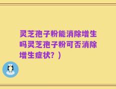 灵芝孢子粉能消除增生吗灵芝孢子粉可否消除增生症状？)