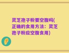 灵芝孢子粉要空腹吗(正确的食用方法：灵芝孢子粉应空腹食用)